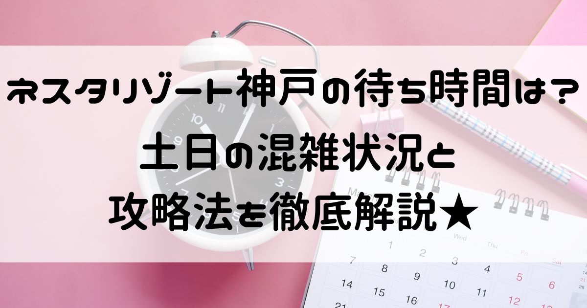 ネスタリゾート神戸 待ち時間 土日